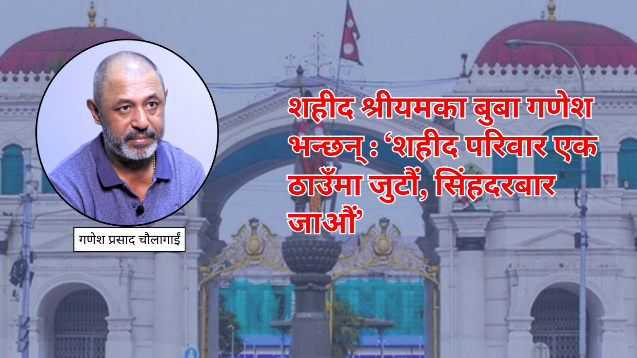 शहीद श्रीयमका बुबा गणेश भन्छन्- शहीद परिवार एक ठाउँमा जुटौं, सिंहदरबार जाऔं