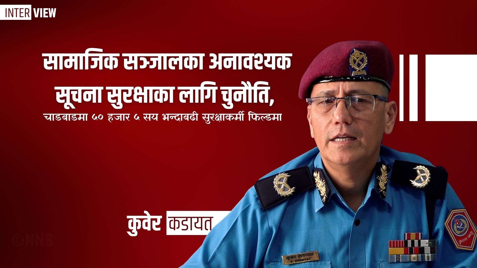 सामाजिक सञ्जालका सूचना सुरक्षाका लागि चुनौति, चाडबाडमा ५० हजार ५ सय भन्दाबढी सुरक्षाकर्मी फिल्डमा ः केन्द्रीय प्रहरी प्रवक्ता कडायत