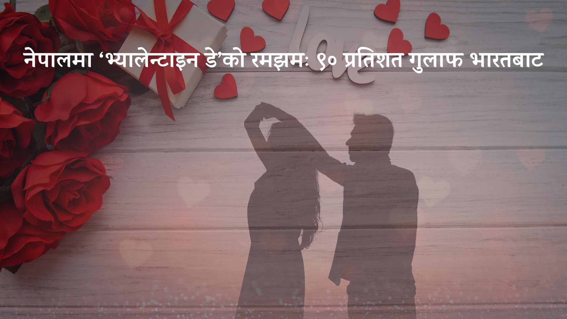 नेपालमा ‘भ्यालेन्टाइन डे’को रमझम , ९० प्रतिशत गुलाफ भारतबाट