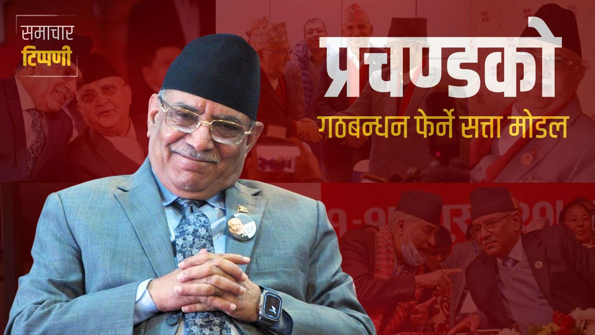 समाचार टिप्पणी : प्रचण्डको गठबन्धन फेर्ने सत्ता मोडल